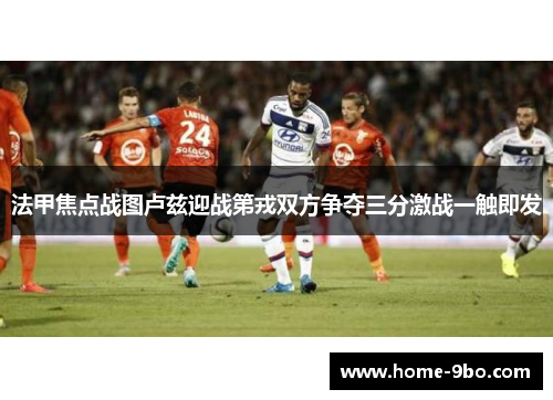 法甲焦点战图卢兹迎战第戎双方争夺三分激战一触即发